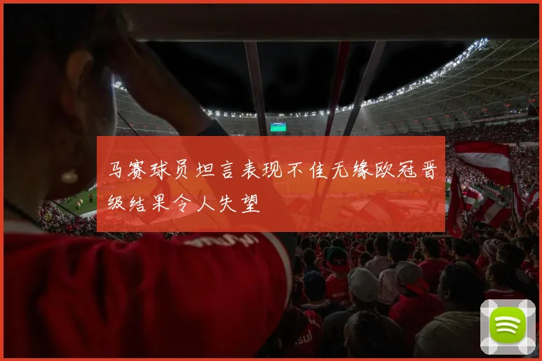 马赛球员坦言表现不佳无缘欧冠晋级结果令人失望