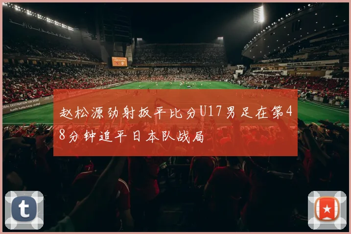 赵松源劲射扳平比分U17男足在第48分钟追平日本队战局