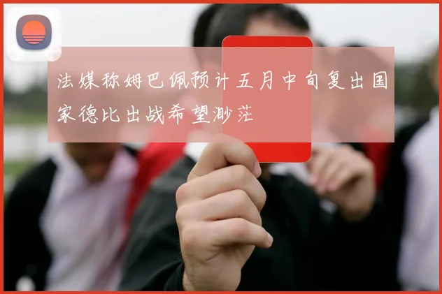 法媒称姆巴佩预计五月中旬复出国家德比出战希望渺茫