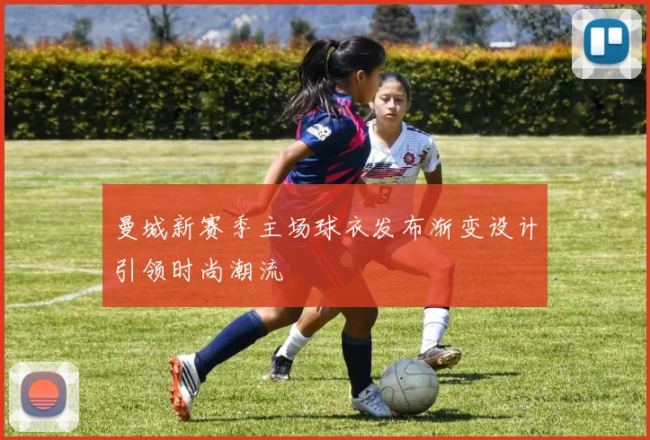 曼城新赛季主场球衣发布渐变设计引领时尚潮流