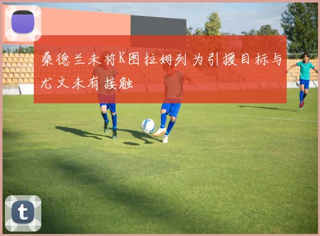 桑德兰未将K图拉姆列为引援目标与尤文未有接触