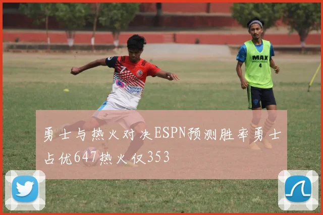 勇士与热火对决ESPN预测胜率勇士占优647热火仅353