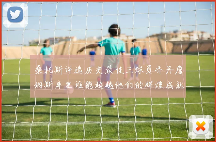 桑托斯评选历史最佳三球员乔丹詹姆斯库里谁能超越他们的辉煌成就