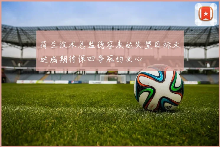 荷兰技术总监德容表达失望目标未达成期待保四争冠的决心