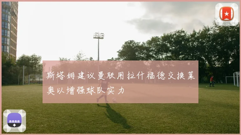 斯塔姆建议曼联用拉什福德交换莱奥以增强球队实力