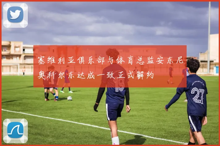塞维利亚俱乐部与体育总监安东尼奥科尔东达成一致正式解约