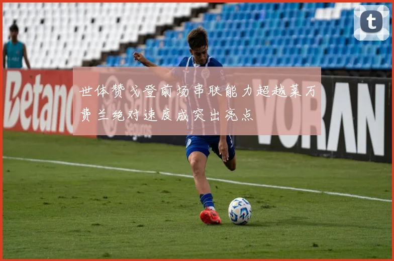 世体赞戈登前场串联能力超越莱万费兰绝对速度成突出亮点