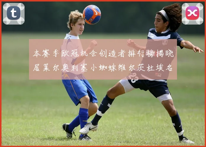 本赛季欧冠机会创造者排行榜揭晓居莱尔奥利塞小蜘蛛维尔茨杜埃名列前五