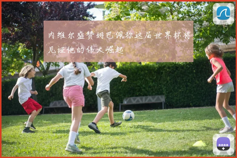内维尔盛赞姆巴佩称这届世界杯将见证他的伟大崛起