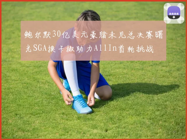 鲍尔默30亿美元豪赌未见总决赛曙光SGA换卡椒助力AllIn首轮挑战