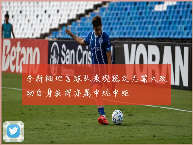 李新翔坦言球队表现稳定无需大改动自身发挥亦属中规中矩