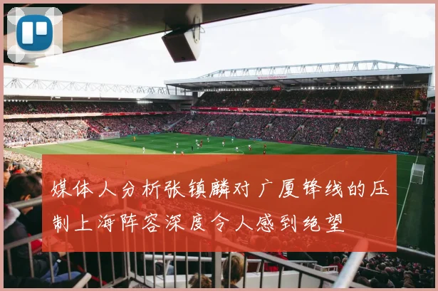 媒体人分析张镇麟对广厦锋线的压制上海阵容深度令人感到绝望