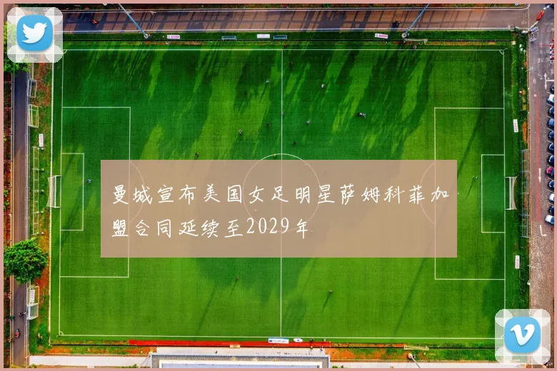 曼城宣布美国女足明星萨姆科菲加盟合同延续至2029年