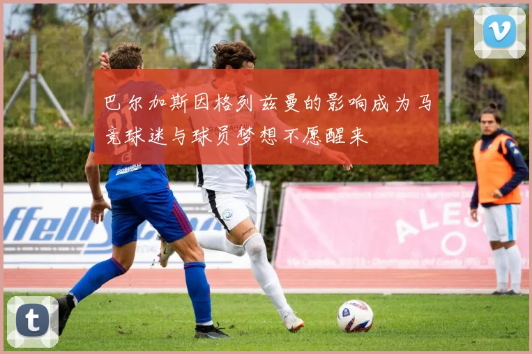 巴尔加斯因格列兹曼的影响成为马竞球迷与球员梦想不愿醒来