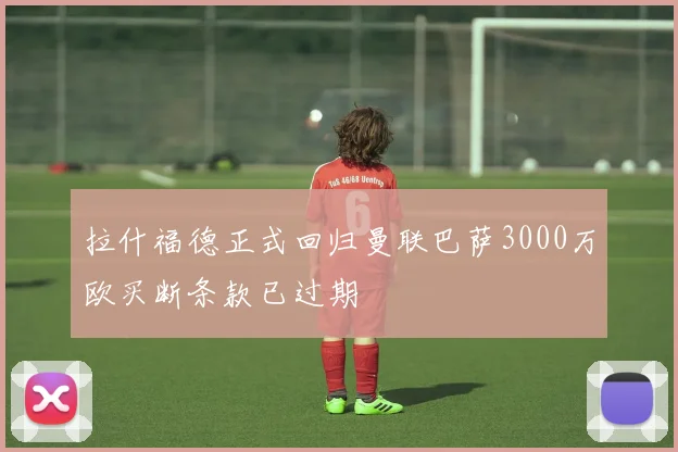 拉什福德正式回归曼联巴萨3000万欧买断条款已过期
