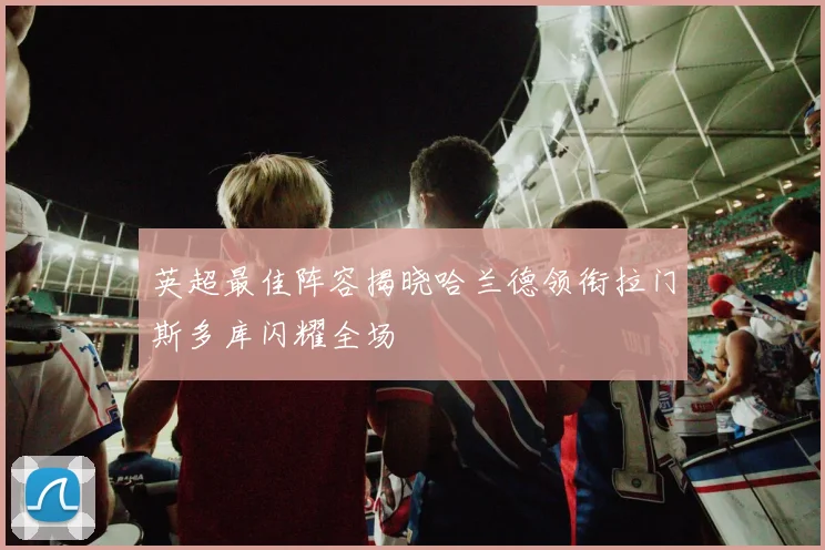 英超最佳阵容揭晓哈兰德领衔拉门斯多库闪耀全场
